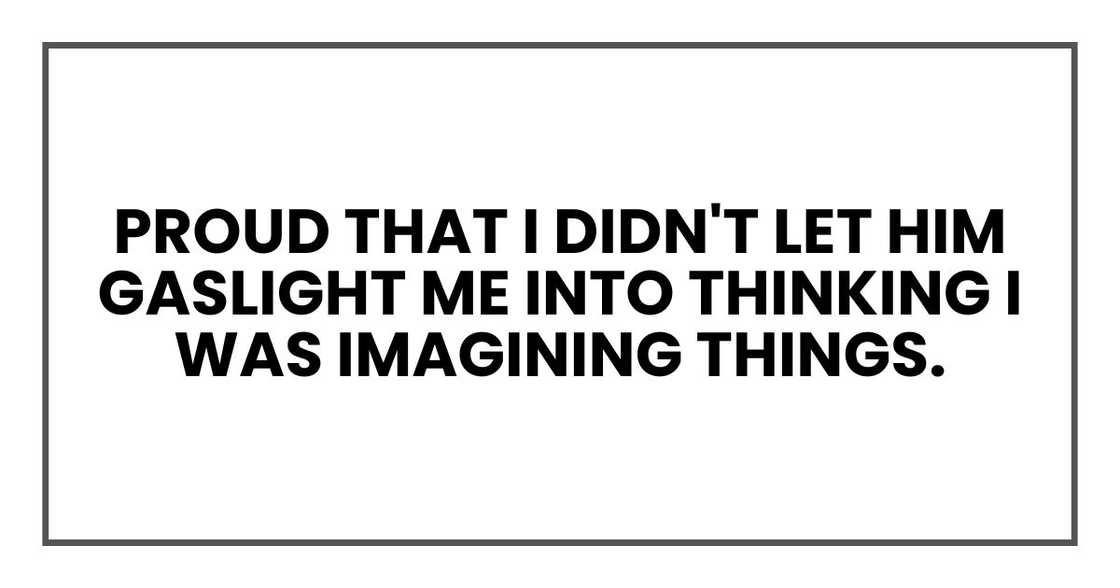 Proud that I didn't let him gaslight me into thinking I was imagining things.