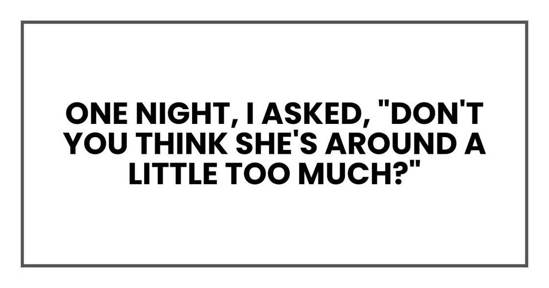 One night, I asked, "Don't you think she's around a little too much?" One night, I asked, "Don't you think she's around a little too much?"
