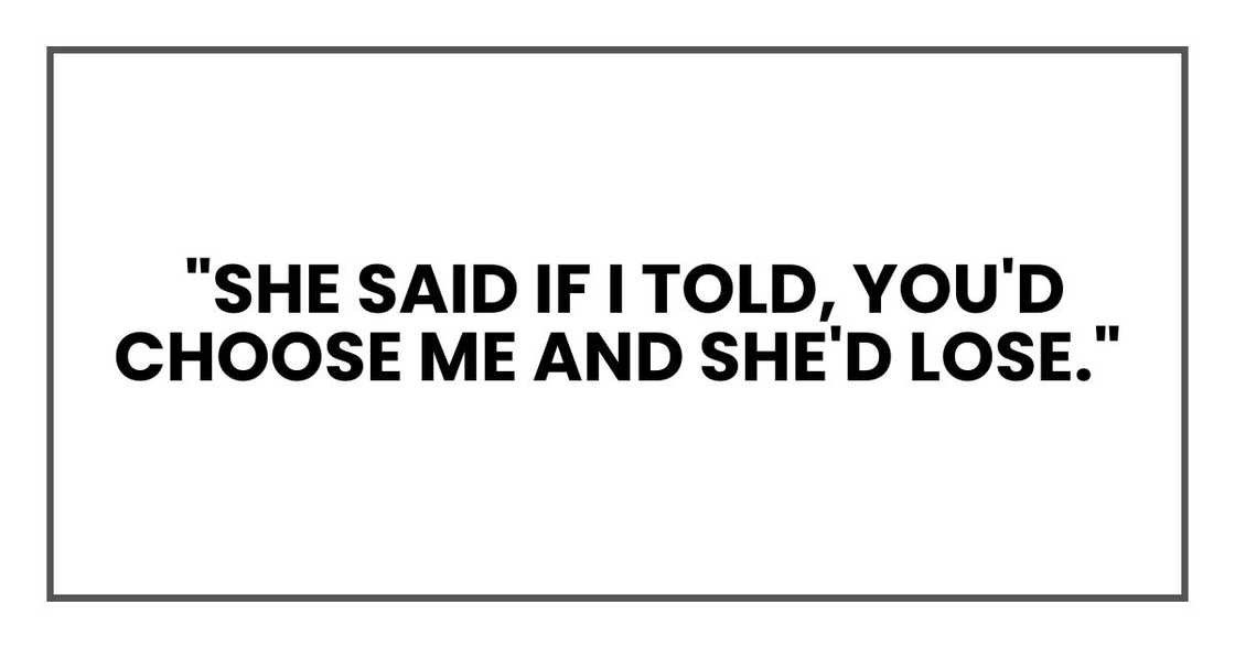 "She said if I told, you'd choose me and she'd lose." "She said if I told, you'd choose me and she'd lose."