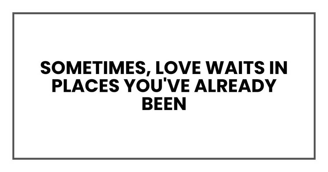Sometimes, love waits in places you've already been Sometimes, love waits in places you've already been