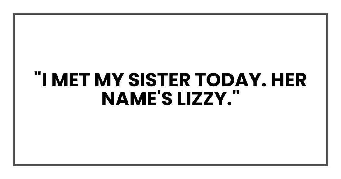 "I met my sister today. Her name's Lizzy." "I met my sister today. Her name's Lizzy."
