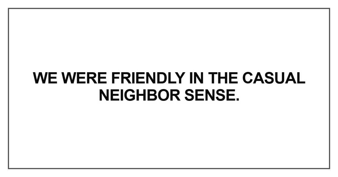 We were friendly in the casual neighbor sense We were friendly in the casual neighbor sense