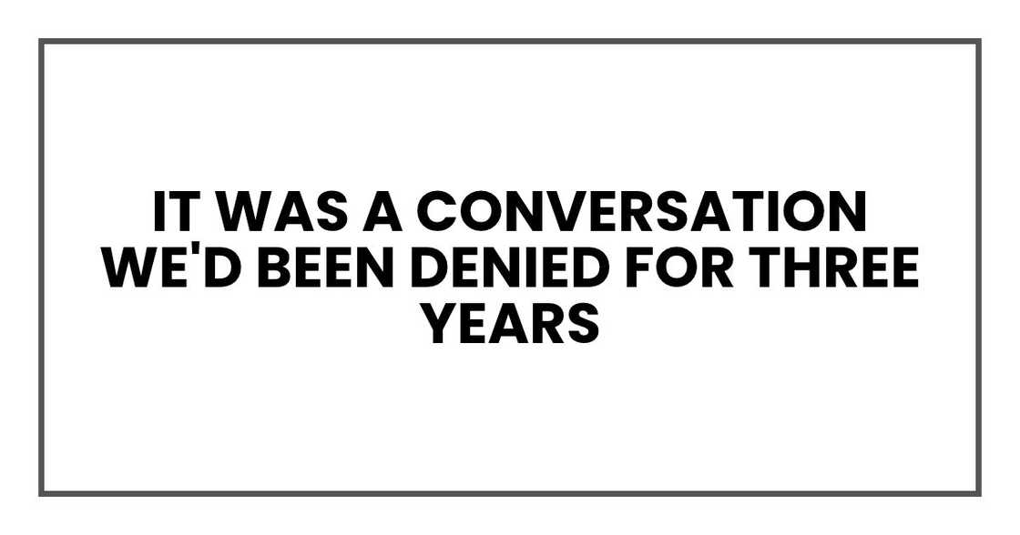 It was a conversation we'd been denied for three years