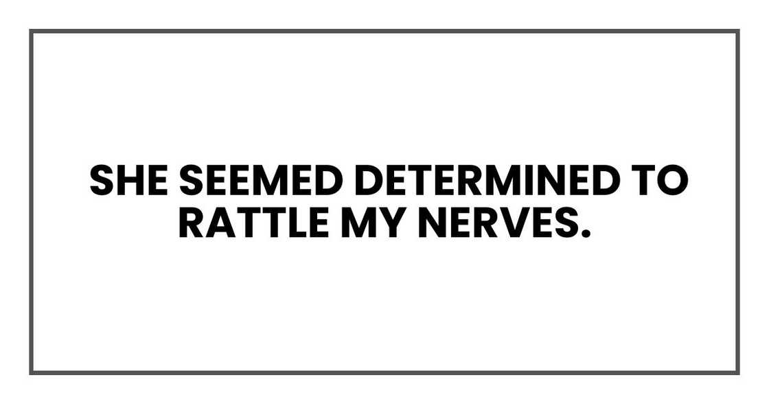She seemed determined to rattle my nerves.