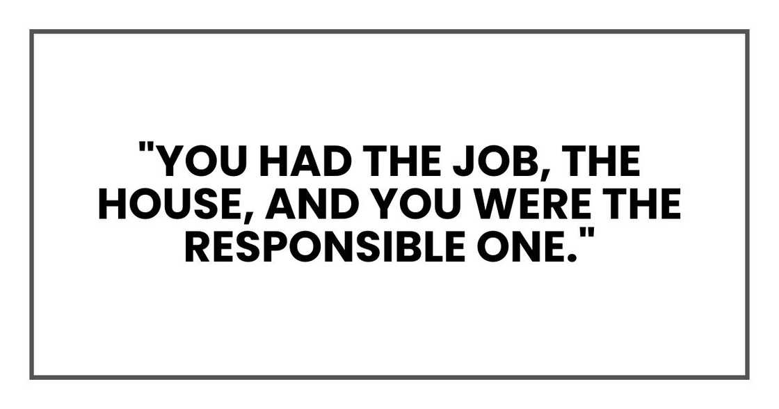 "You had the job, the house, and you were the responsible one." "You had the job, the house, and you were the responsible one."