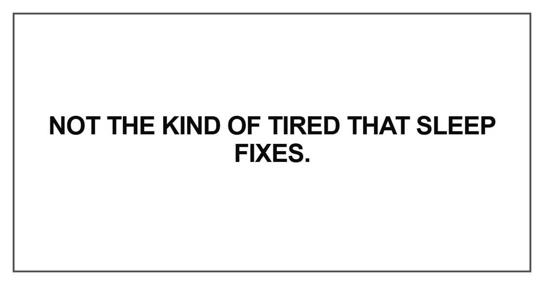 Not the kind of tired that sleep fixes Not the kind of tired that sleep fixes