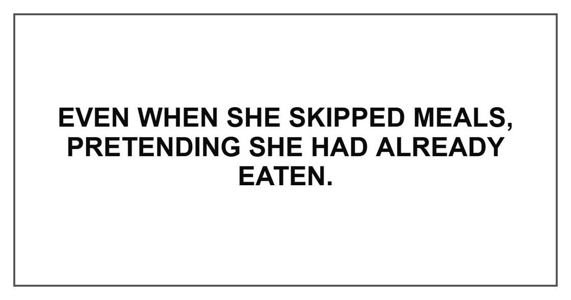 Even when she skipped meals, pretending she had already eaten. Even when she skipped meals, pretending she had already eaten.