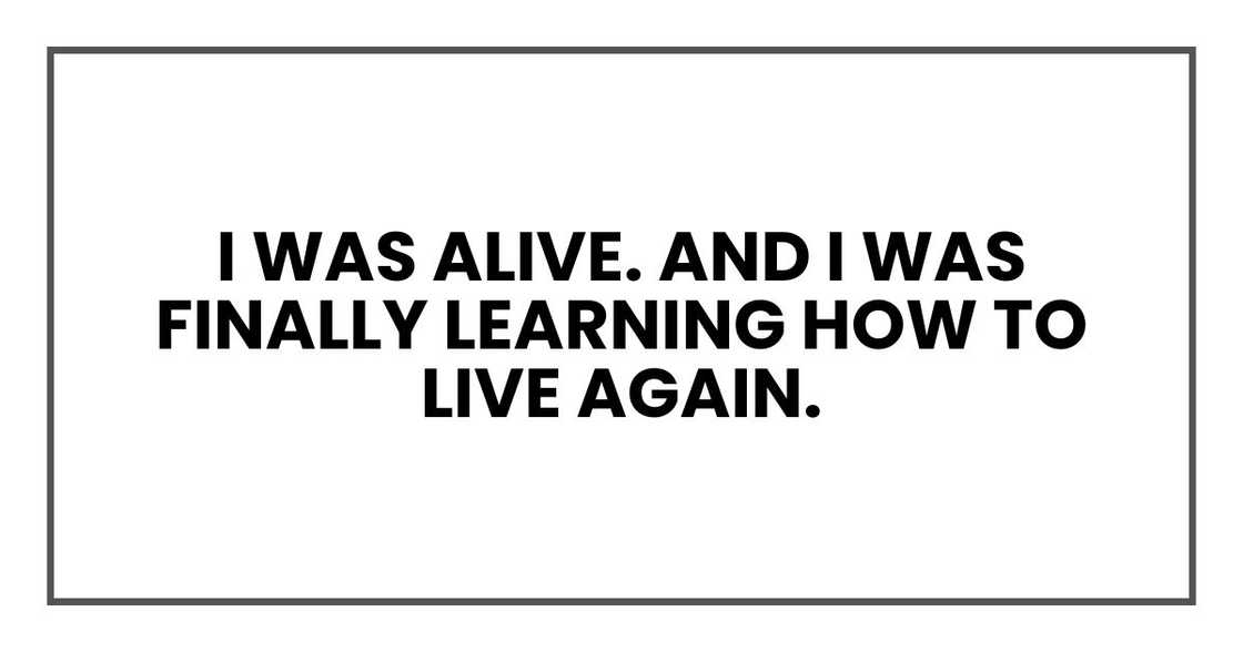 I was alive. And I was finally learning how to live again. I was alive. And I was finally learning how to live again.