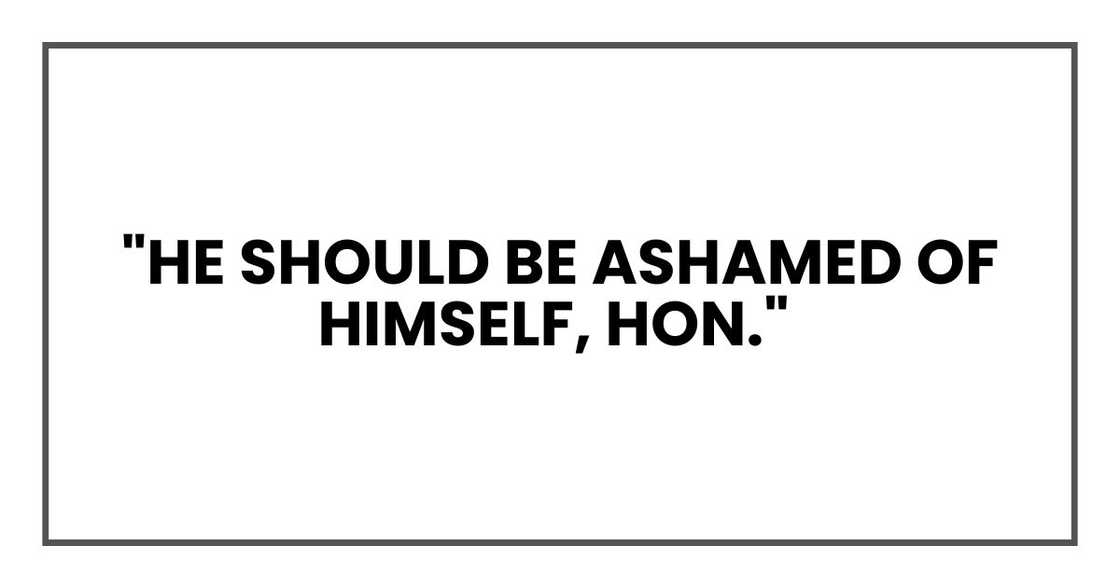"He should be ashamed of himself, hon." "He should be ashamed of himself, hon."