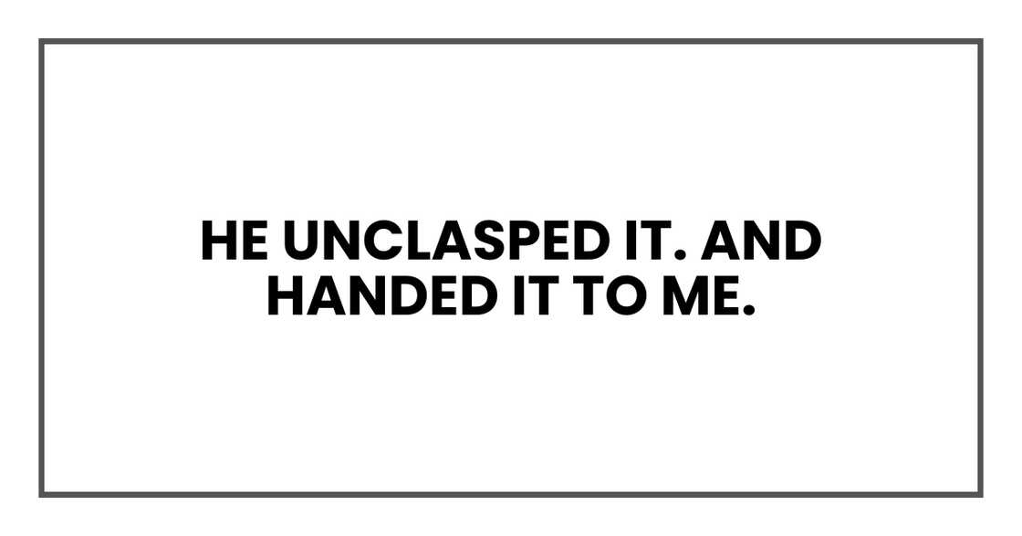 He unclasped it. And handed it to me. He unclasped it. And handed it to me.