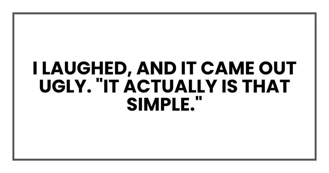 I laughed, and it came out ugly. "It actually is that simple."