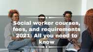 Social worker courses, fees, and requirements 2021: All you need to know